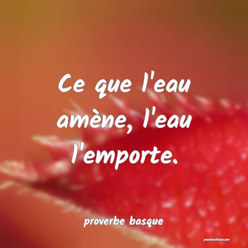  Ce que l'eau amène, l'eau l'emporte.