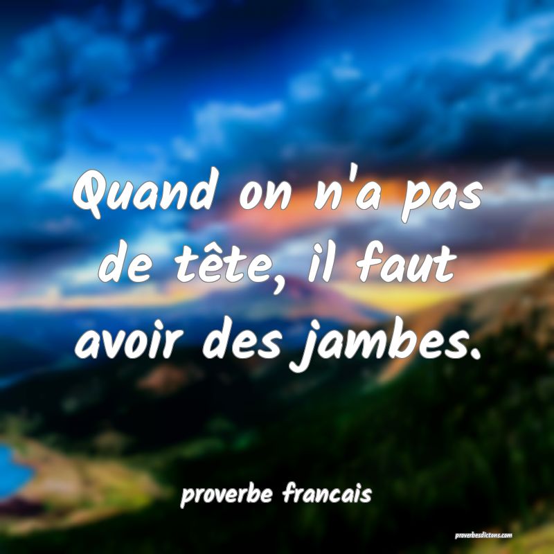 Quand on n'a pas de tête, il faut avoir des jambes.