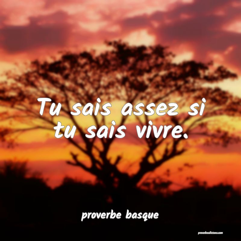  Tu sais assez si tu sais vivre.
