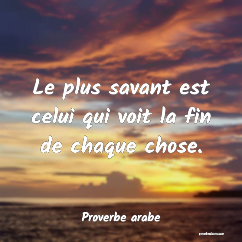 Le plus savant est celui qui voit la fin de chaque chose.