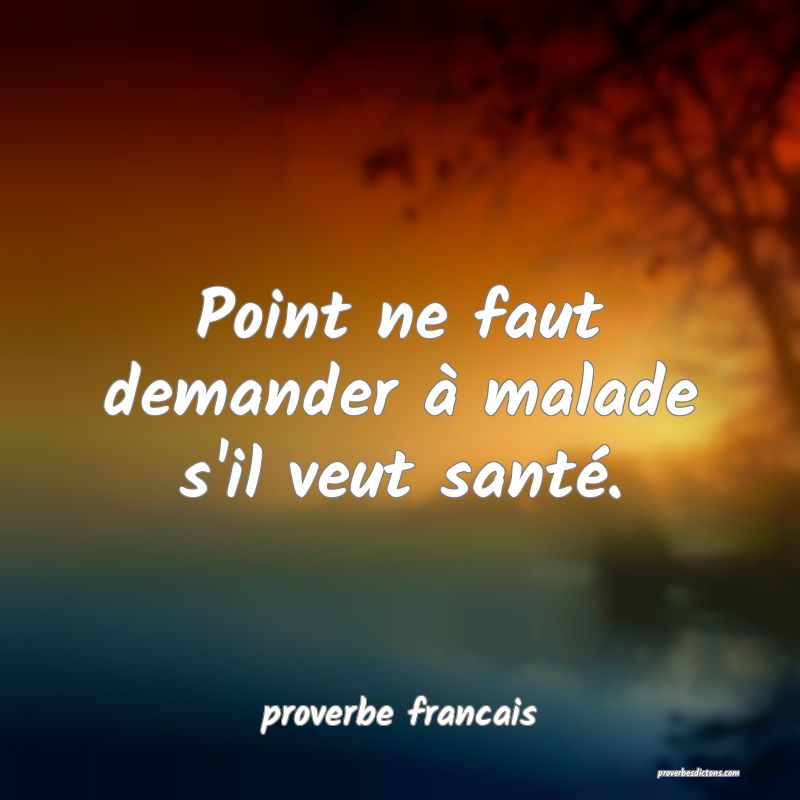 Point ne faut demander à malade s'il veut santé.