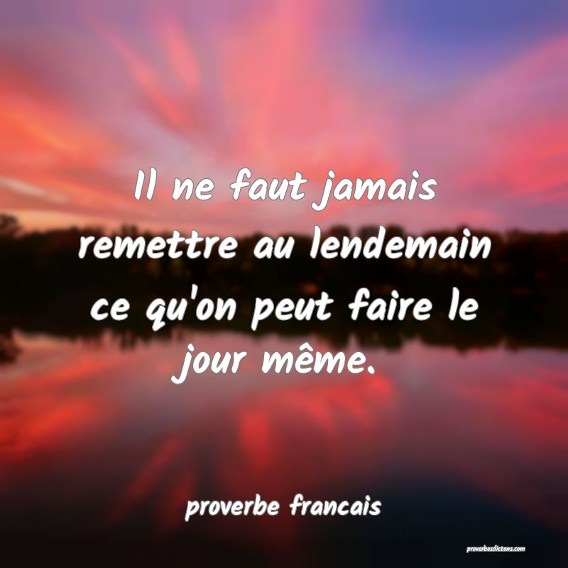 Il ne faut jamais remettre au lendemain ce qu'on peut faire le jour même.