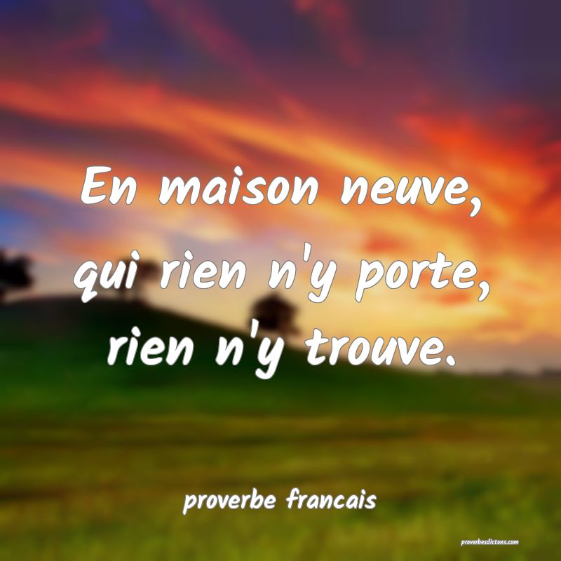 En maison neuve, qui rien n'y porte, rien n'y trouve.