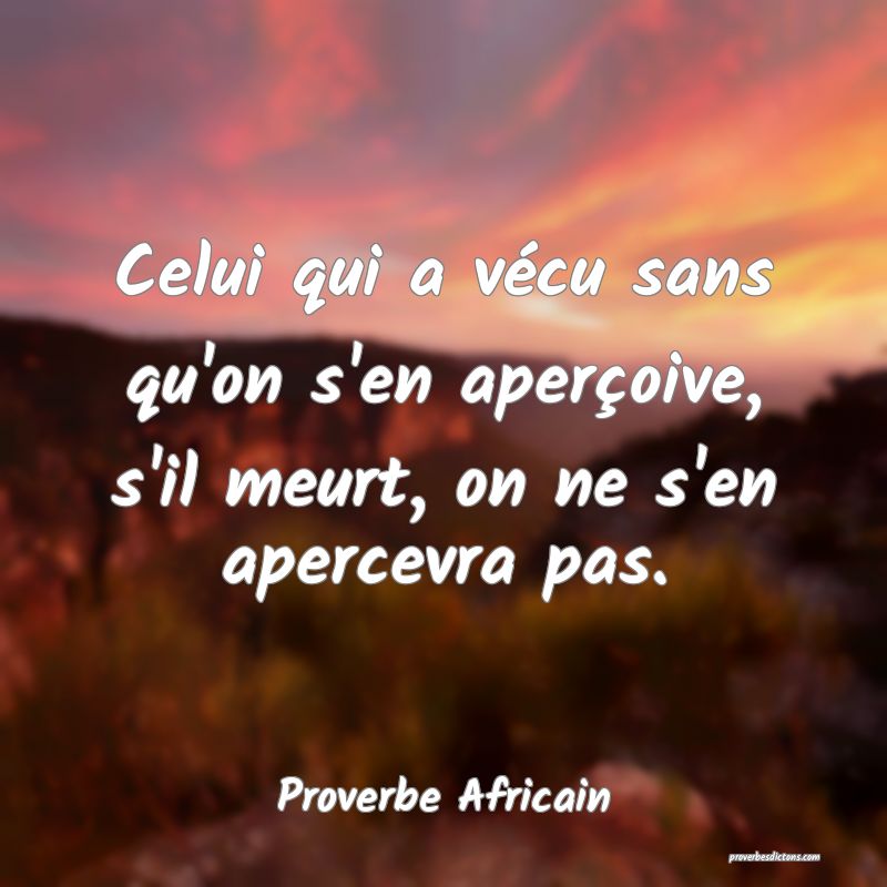 Celui qui a vécu sans qu'on s'en aperçoive, s'il meurt, on ne s'en apercevra pas.