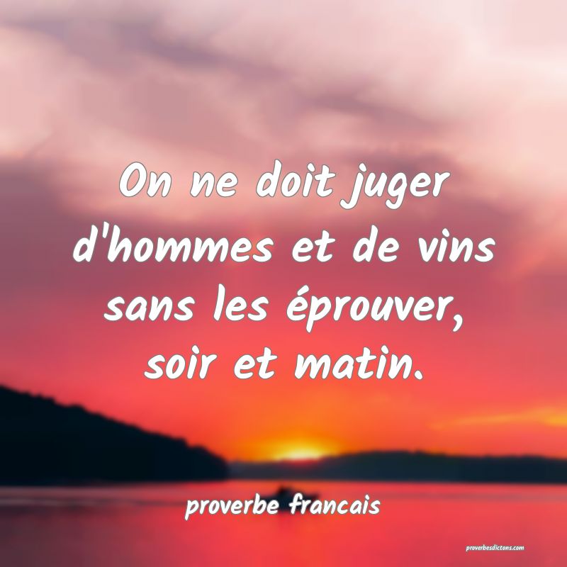 On ne doit juger d'hommes et de vins sans les éprouver, soir et matin.