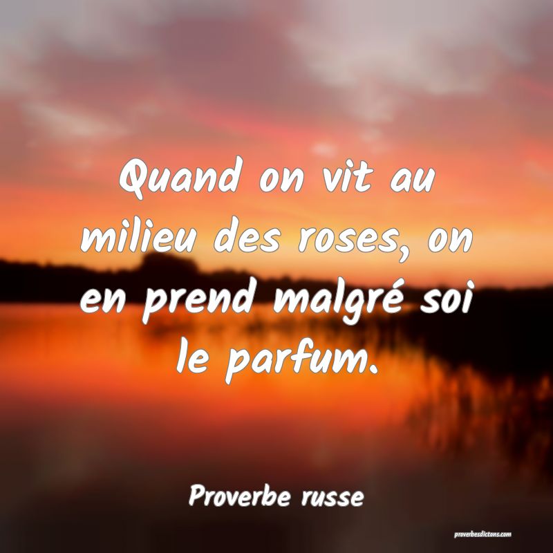 Quand on vit au milieu des roses, on en prend malgré soi le parfum.