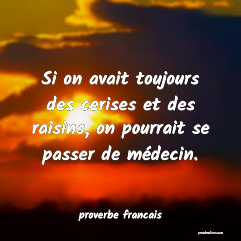  Si on avait toujours des cerises et des raisins, on pourrait se passer de médecin.