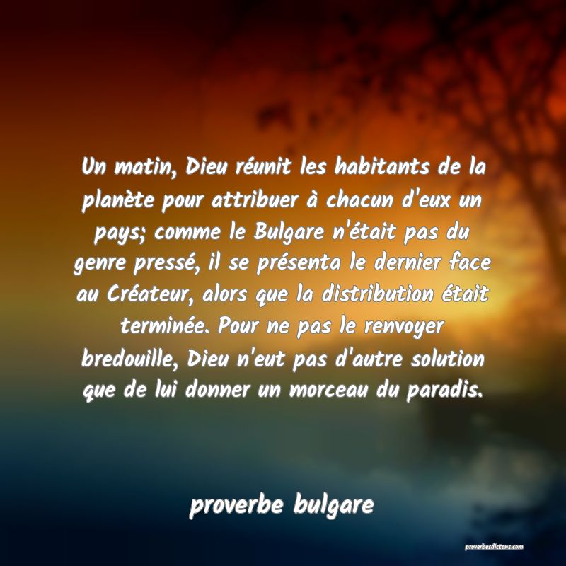  Un matin, Dieu réunit les habitants de la planète pour attribuer à chacun d'eux un pays; comme le Bulgare n'était pas du genre pressé, il se présenta le dernier face au Créateur, alors que la distribution était terminée. Pour ne pas le renvoyer bredouille, Dieu n'eut pas d'autre solution que de lui donner un morceau du paradis.