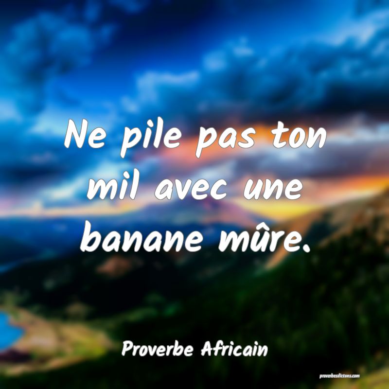 Ne pile pas ton mil avec une banane mûre.