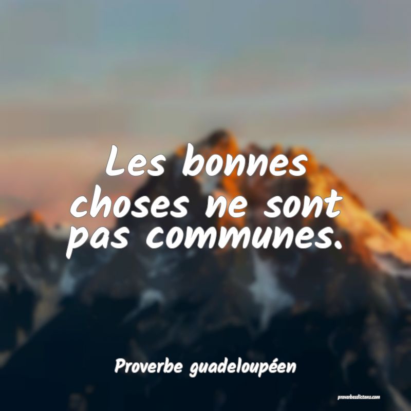 Les bonnes choses ne sont pas communes.