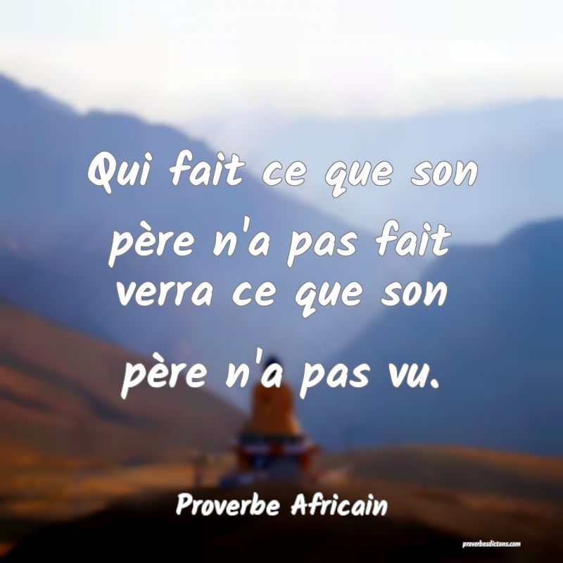 Qui fait ce que son père n'a pas fait verra ce que son père n'a pas vu.