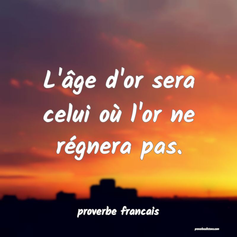 L'âge d'or sera celui où l'or ne régnera pas.