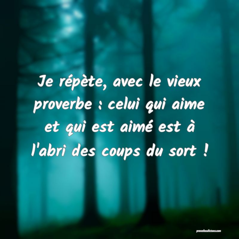 Je répète, avec le vieux proverbe : celui qui aime et qui est aimé est à l'abri des coups du sort !