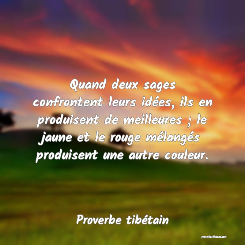 Quand deux sages confrontent leurs idées, ils en produisent de meilleures ; le jaune et le rouge mélangés produisent une autre couleur.