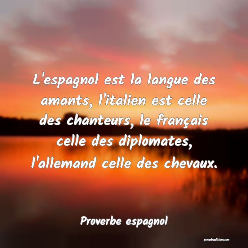 L'espagnol est la langue des amants, l'italien est celle des chanteurs, le français celle des diplomates, l'allemand celle des chevaux.