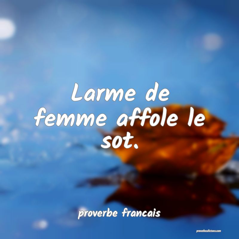 Larme de femme affole le sot.