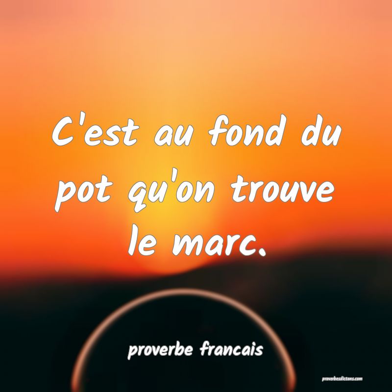 C'est au fond du pot qu'on trouve le marc.