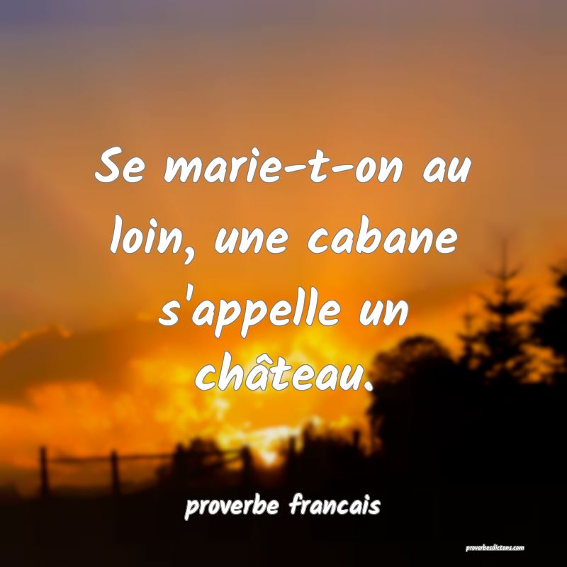 Se marie-t-on au loin, une cabane s'appelle un château.