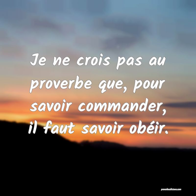 Je ne crois pas au proverbe que, pour savoir commander, il faut savoir obéir.