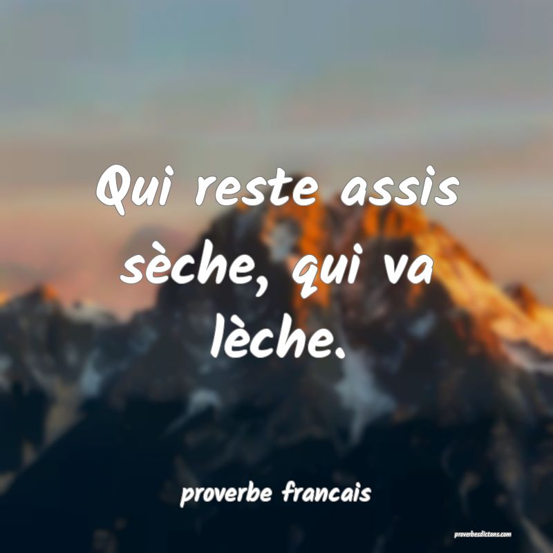 Qui reste assis sèche, qui va lèche.