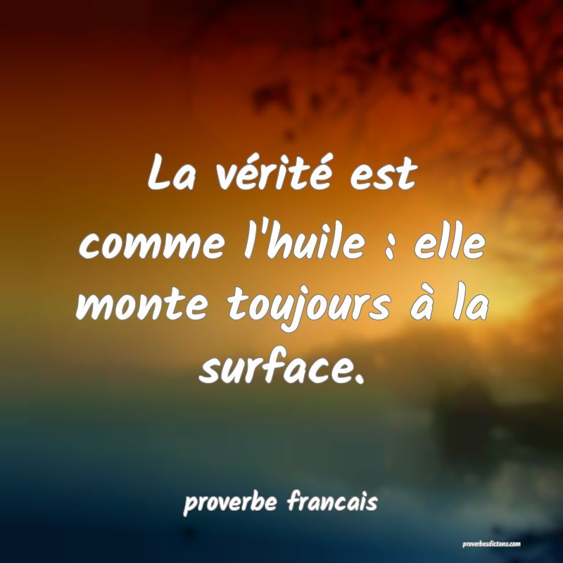 La vérité est comme l'huile : elle monte toujours à la surface.