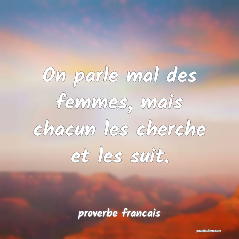 On parle mal des femmes, mais chacun les cherche et les suit.