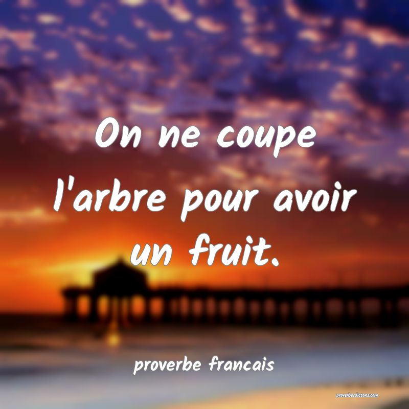 On ne coupe l'arbre pour avoir un fruit.