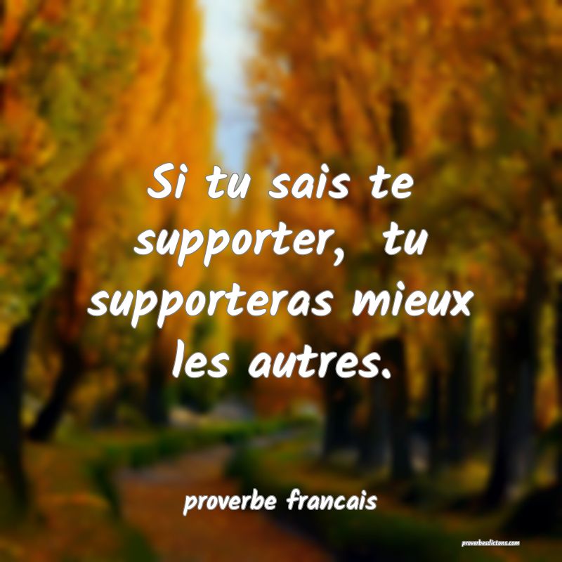 Si tu sais te supporter,  tu supporteras mieux les autres.