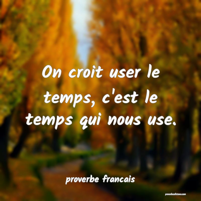 On croit user le temps, c'est le temps qui nous use.