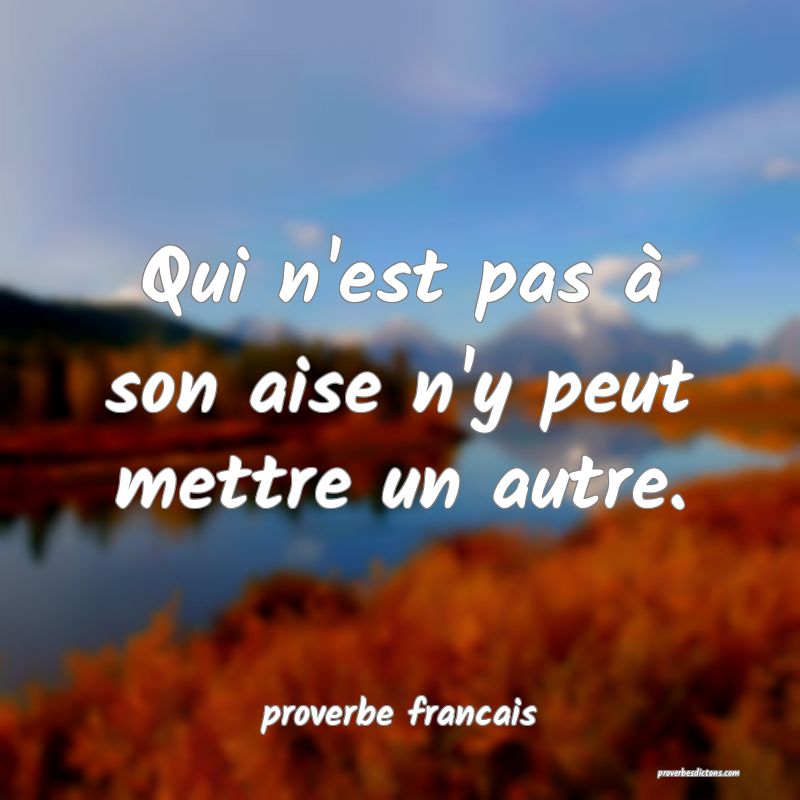 Qui n'est pas à son aise n'y peut mettre un autre.