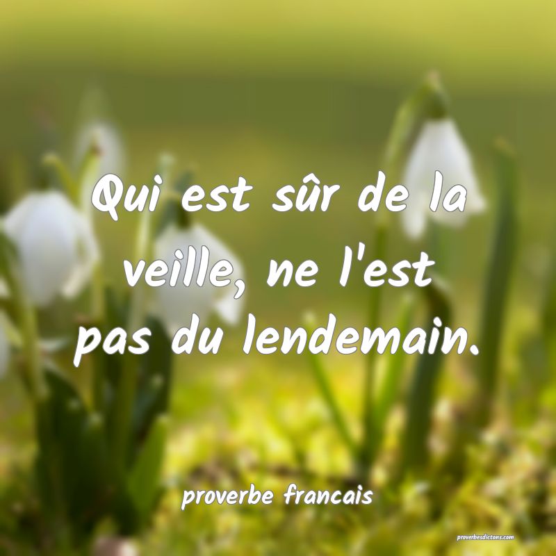 Qui est sûr de la veille, ne l'est pas du lendemain.
