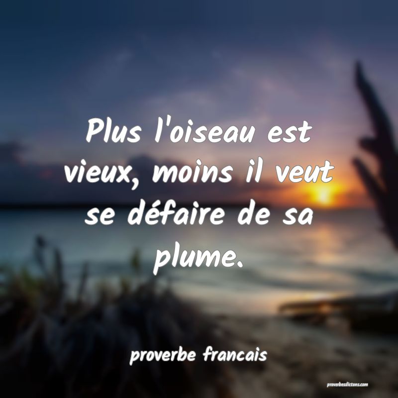 Plus l'oiseau est vieux, moins il veut se défaire de sa plume.