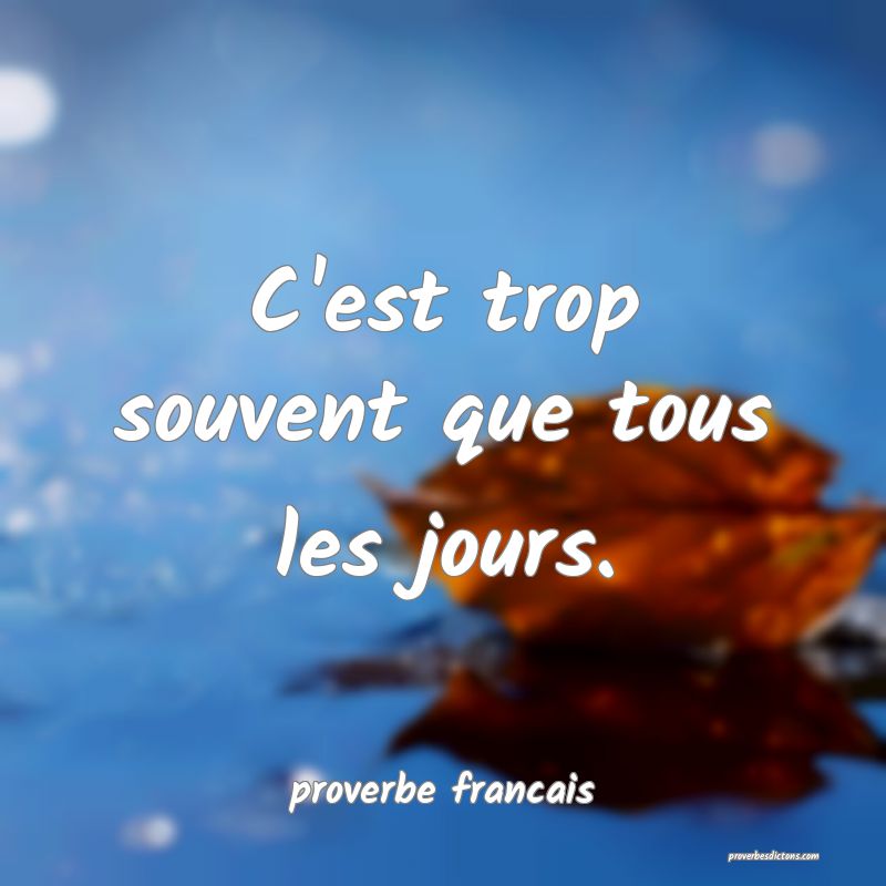 C'est trop souvent que tous les jours.