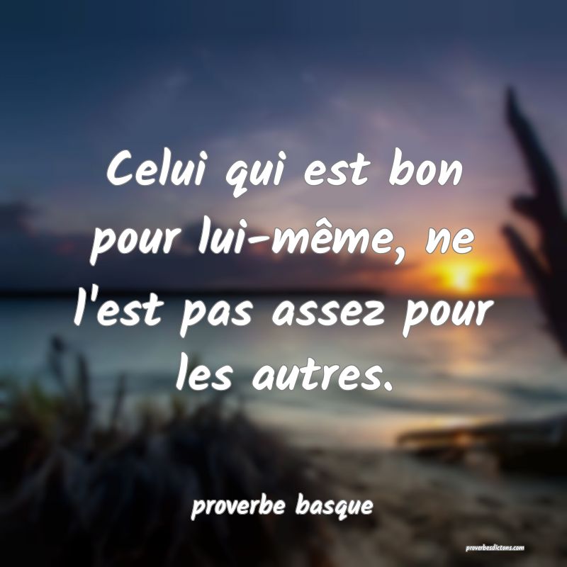  Celui qui est bon pour lui-même, ne l'est pas assez pour les autres.