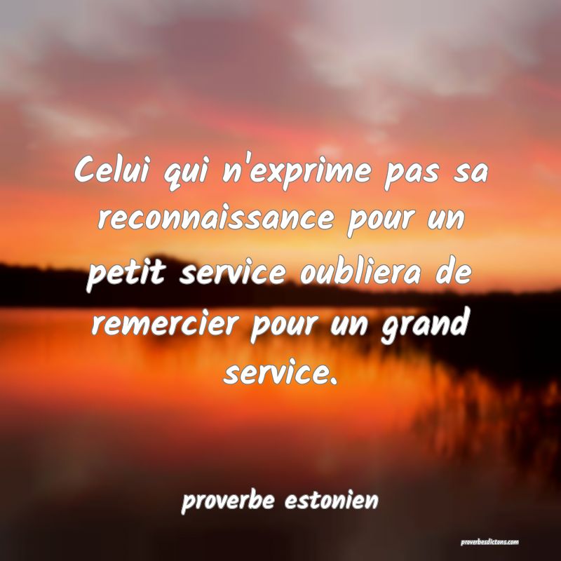  Celui qui n'exprime pas sa reconnaissance pour un petit service oubliera de remercier pour un grand service.