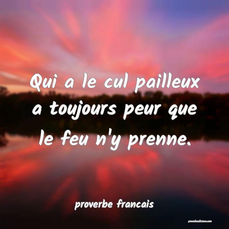 Qui a le cul pailleux a toujours peur que le feu n'y prenne.