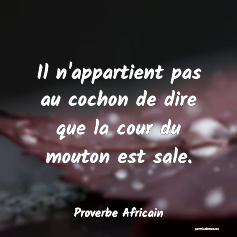 Il n'appartient pas au cochon de dire que la cour du mouton est sale.