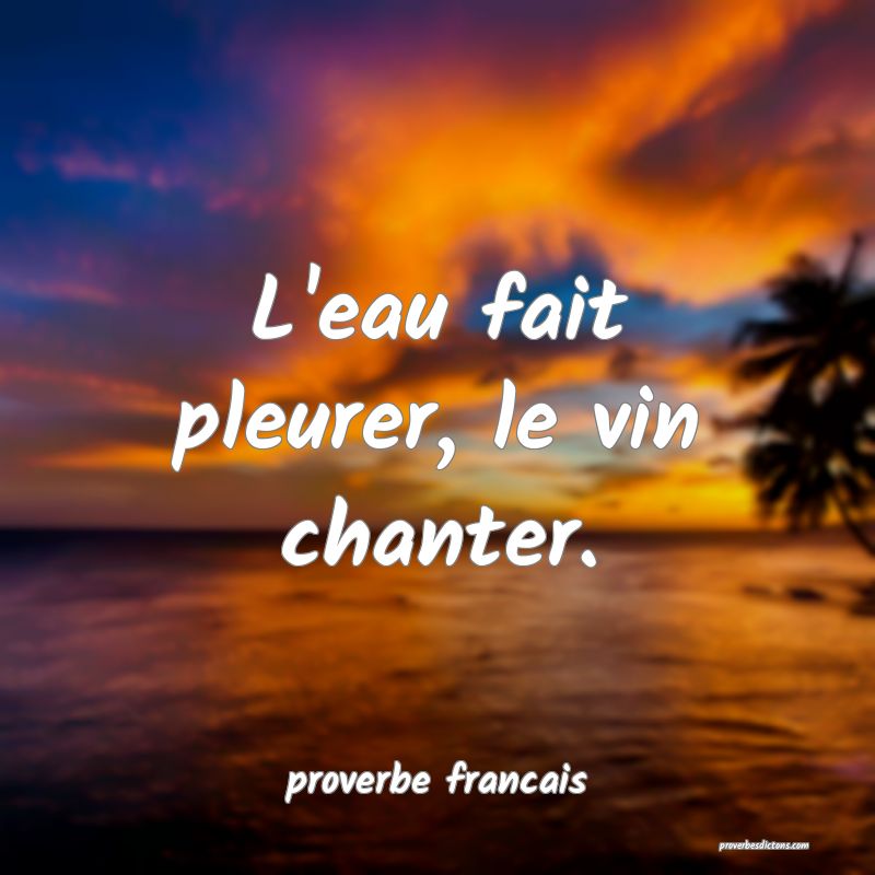 L'eau fait pleurer, le vin chanter.