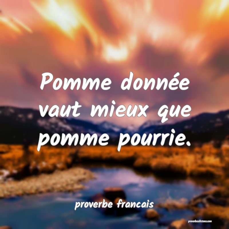 Pomme donnée vaut mieux que pomme pourrie.