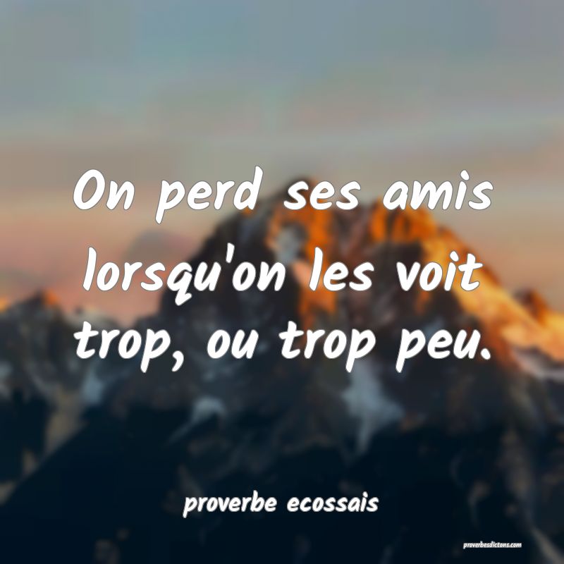  On perd ses amis lorsqu'on les voit trop, ou trop peu.