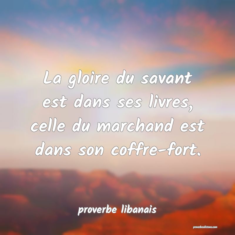 La gloire du savant est dans ses livres, celle du marchand est dans son coffre-fort.