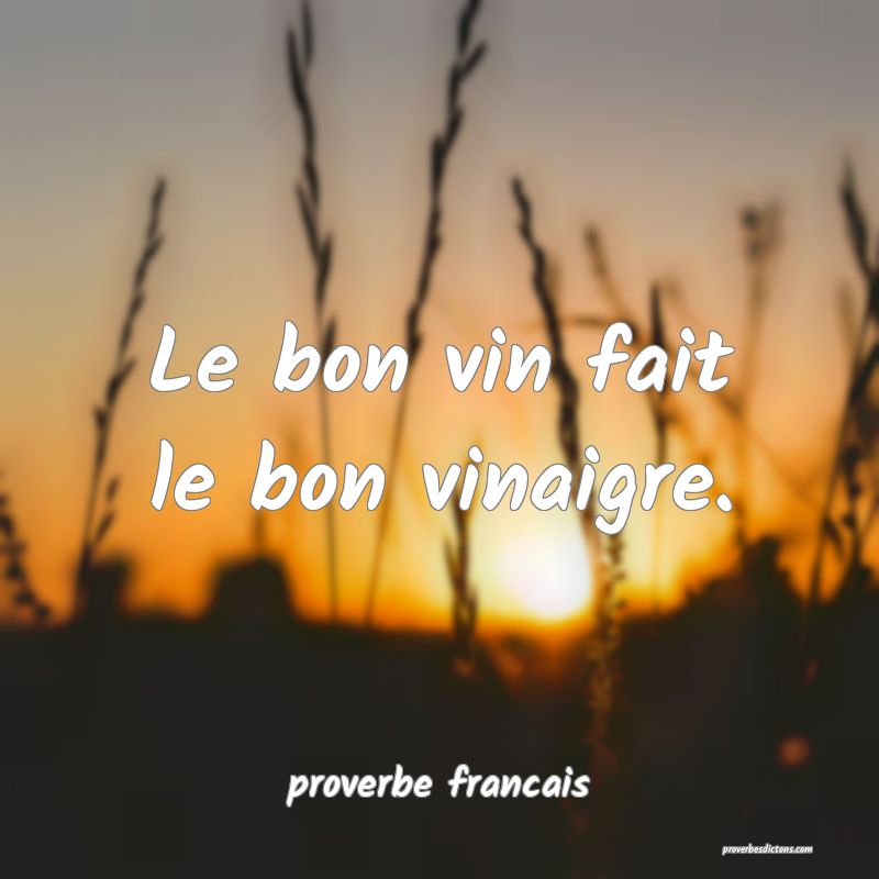 Le bon vin fait le bon vinaigre.