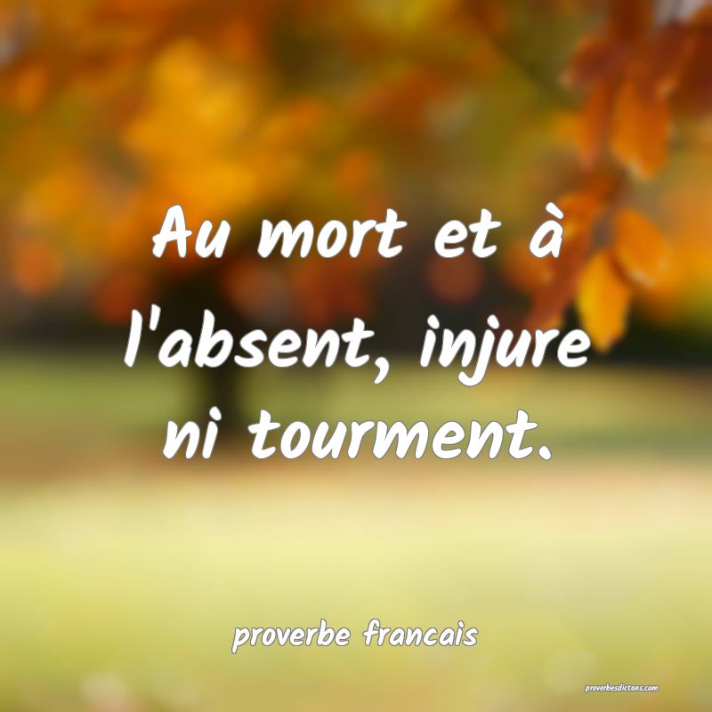 Au mort et à l'absent, injure ni tourment.