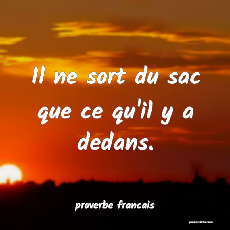 Il ne sort du sac que ce qu'il y a dedans.
