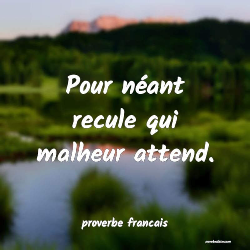 Pour néant recule qui malheur attend.