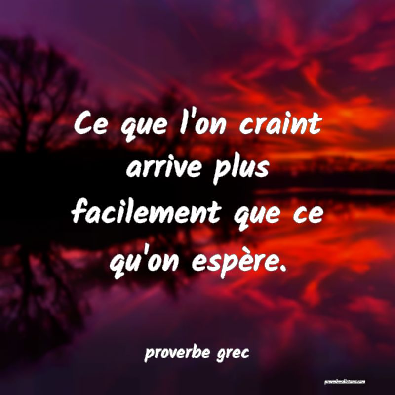  Ce que l'on craint arrive plus facilement que ce qu'on espère.