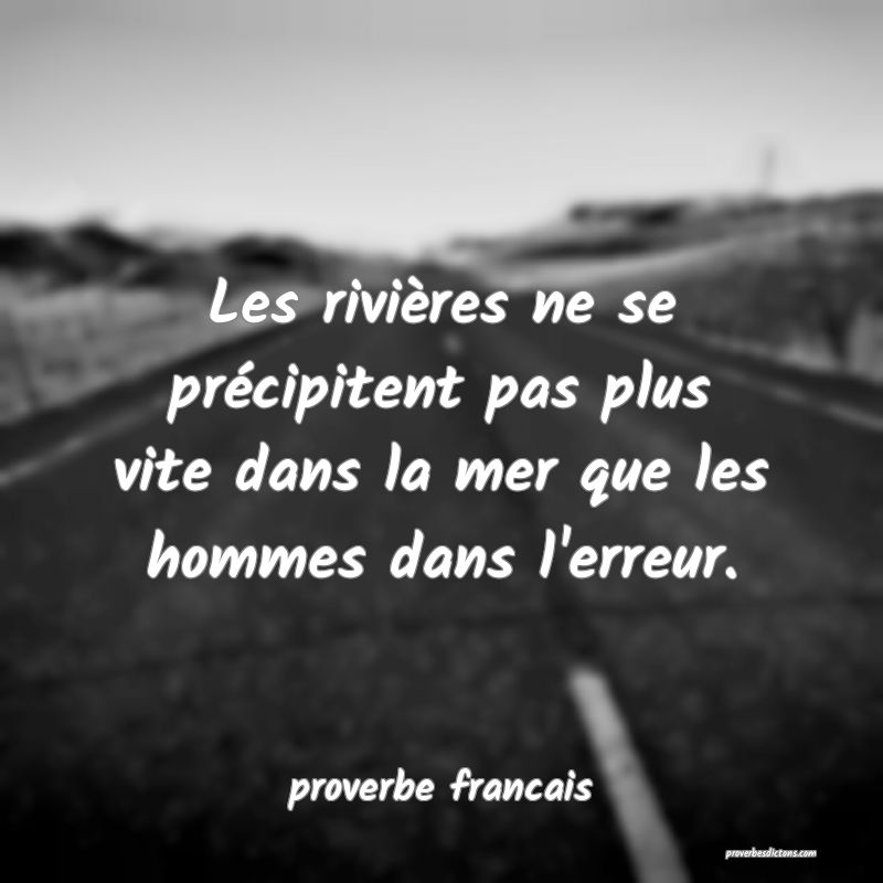  Les rivières ne se précipitent pas plus vite dans la mer que les hommes dans l'erreur.