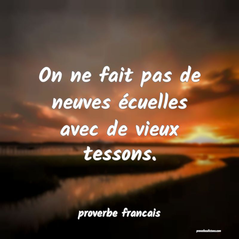 On ne fait pas de neuves écuelles avec de vieux tessons.
