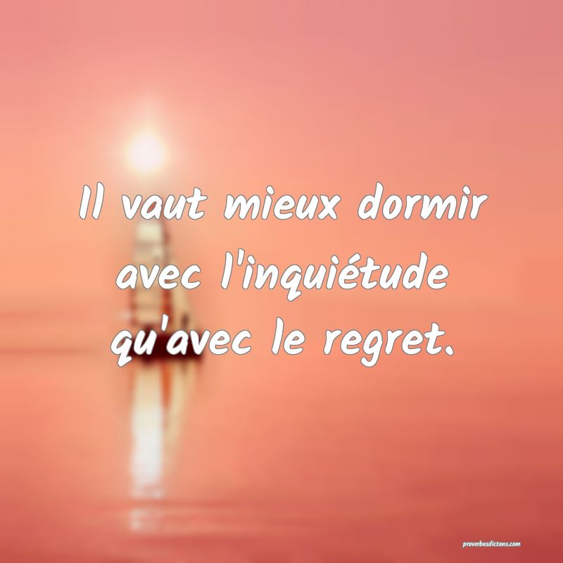 Il vaut mieux dormir avec l'inquiétude qu'avec le regret.
