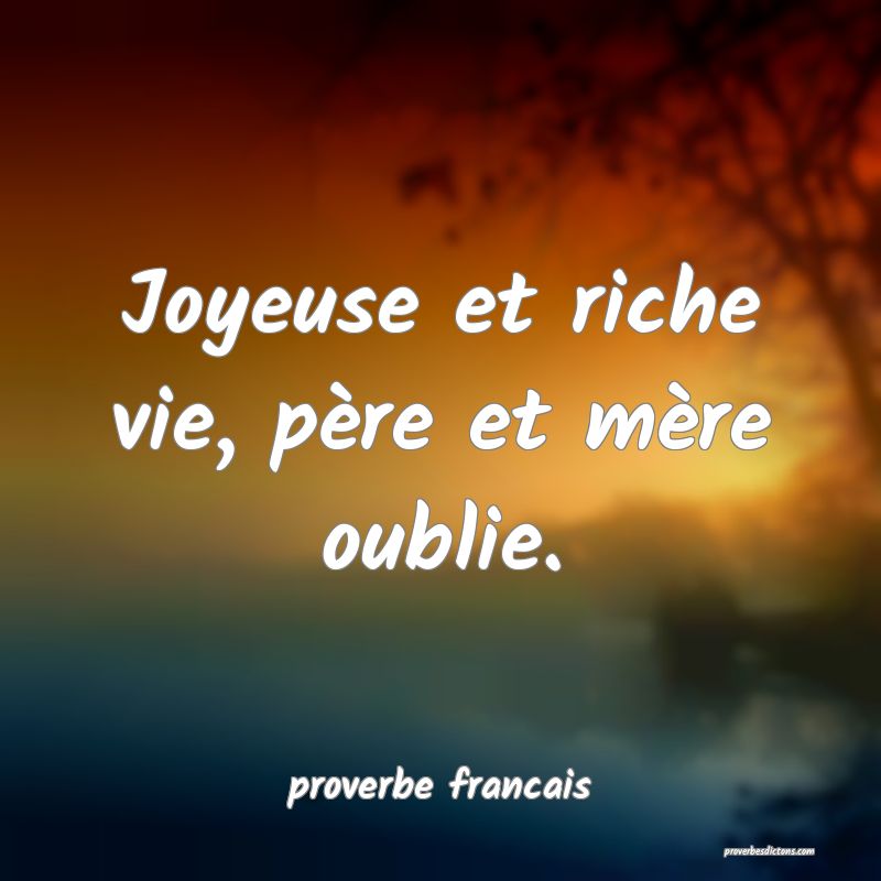 Joyeuse et riche vie, père et mère oublie.